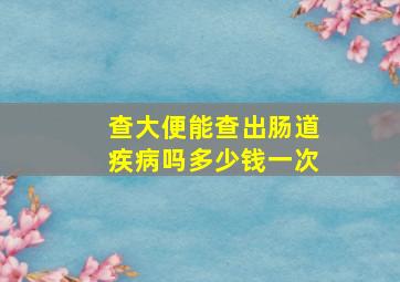 查大便能查出肠道疾病吗多少钱一次