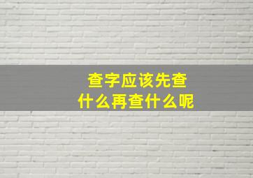 查字应该先查什么再查什么呢