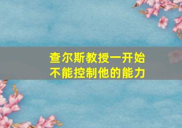 查尔斯教授一开始不能控制他的能力