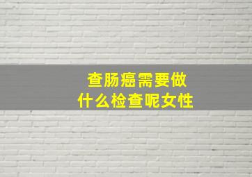 查肠癌需要做什么检查呢女性