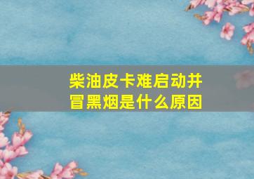 柴油皮卡难启动并冒黑烟是什么原因