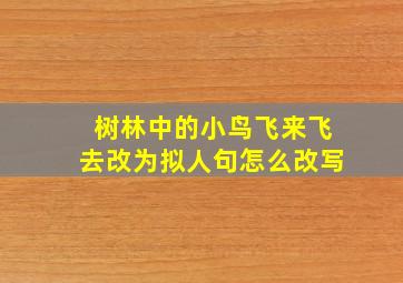 树林中的小鸟飞来飞去改为拟人句怎么改写