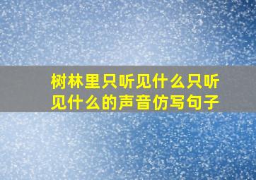 树林里只听见什么只听见什么的声音仿写句子