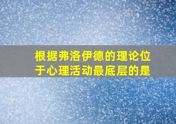 根据弗洛伊德的理论位于心理活动最底层的是