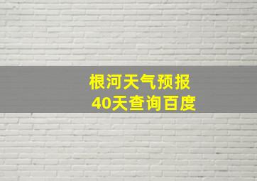 根河天气预报40天查询百度