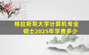 格拉斯哥大学计算机专业硕士2025年学费多少