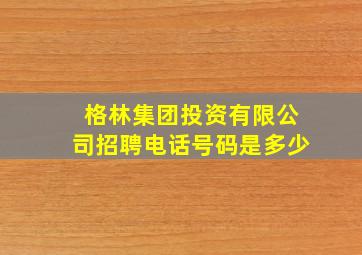 格林集团投资有限公司招聘电话号码是多少