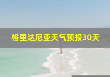 格里达尼亚天气预报30天