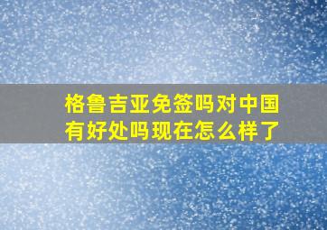 格鲁吉亚免签吗对中国有好处吗现在怎么样了