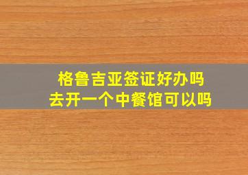 格鲁吉亚签证好办吗去开一个中餐馆可以吗