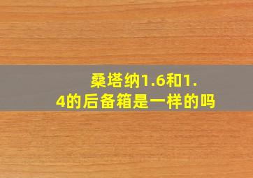 桑塔纳1.6和1.4的后备箱是一样的吗