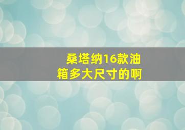 桑塔纳16款油箱多大尺寸的啊