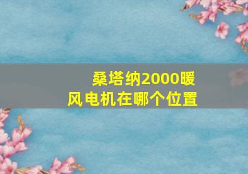 桑塔纳2000暖风电机在哪个位置