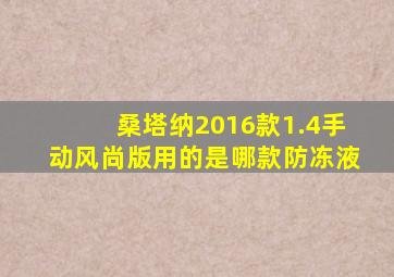 桑塔纳2016款1.4手动风尚版用的是哪款防冻液