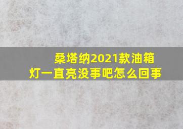 桑塔纳2021款油箱灯一直亮没事吧怎么回事