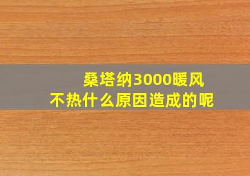 桑塔纳3000暖风不热什么原因造成的呢