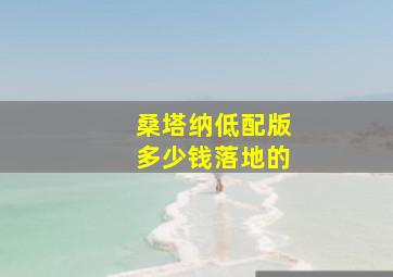 桑塔纳低配版多少钱落地的