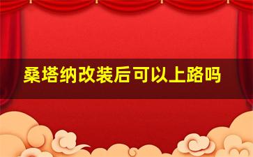 桑塔纳改装后可以上路吗