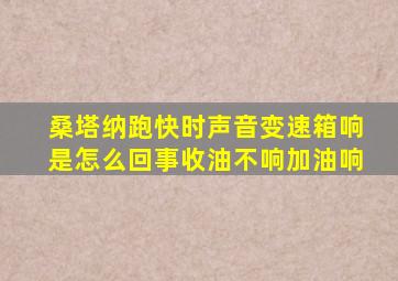 桑塔纳跑快时声音变速箱响是怎么回事收油不响加油响