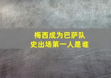 梅西成为巴萨队史出场第一人是谁