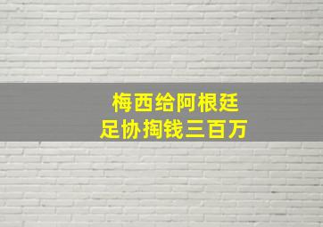 梅西给阿根廷足协掏钱三百万