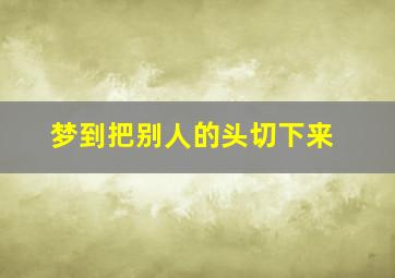 梦到把别人的头切下来