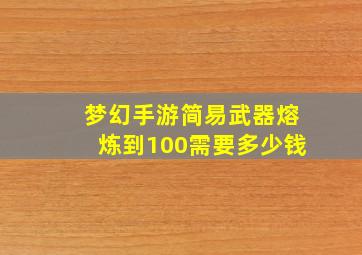 梦幻手游简易武器熔炼到100需要多少钱