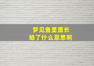 梦见鱼里面长蛆了什么意思啊