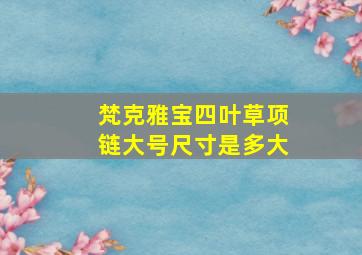 梵克雅宝四叶草项链大号尺寸是多大