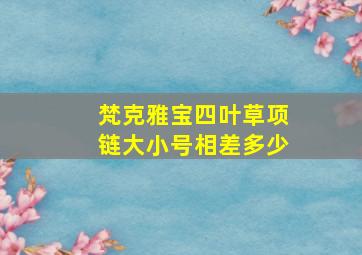 梵克雅宝四叶草项链大小号相差多少