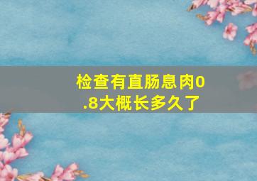 检查有直肠息肉0.8大概长多久了