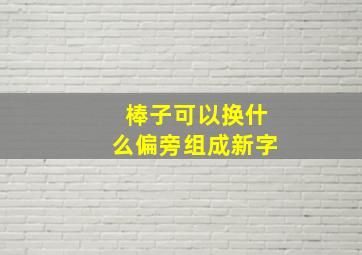 棒子可以换什么偏旁组成新字