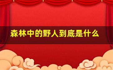 森林中的野人到底是什么