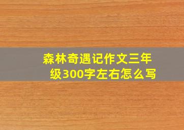 森林奇遇记作文三年级300字左右怎么写