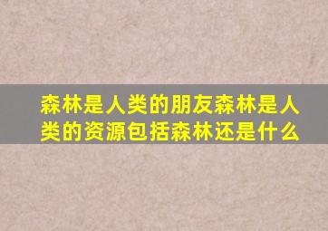 森林是人类的朋友森林是人类的资源包括森林还是什么