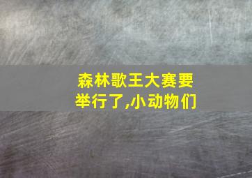 森林歌王大赛要举行了,小动物们