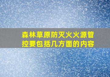 森林草原防灭火火源管控要包括几方面的内容