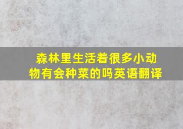 森林里生活着很多小动物有会种菜的吗英语翻译