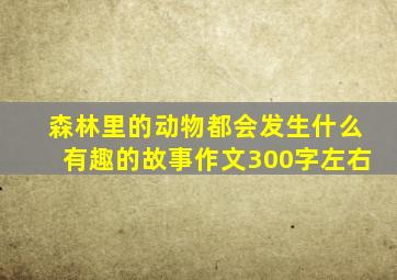 森林里的动物都会发生什么有趣的故事作文300字左右