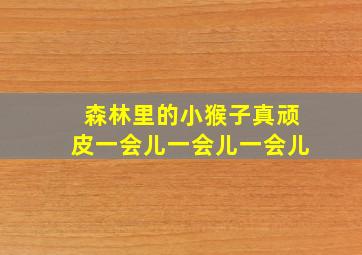 森林里的小猴子真顽皮一会儿一会儿一会儿