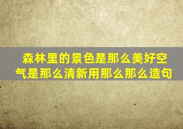 森林里的景色是那么美好空气是那么清新用那么那么造句