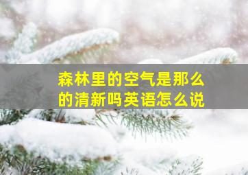 森林里的空气是那么的清新吗英语怎么说