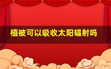 植被可以吸收太阳辐射吗