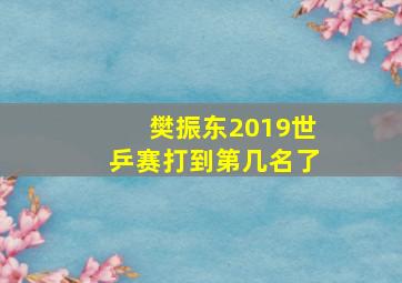 樊振东2019世乒赛打到第几名了