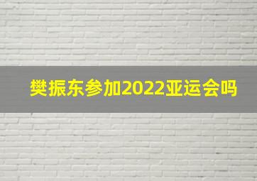 樊振东参加2022亚运会吗