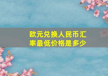 欧元兑换人民币汇率最低价格是多少