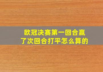 欧冠决赛第一回合赢了次回合打平怎么算的