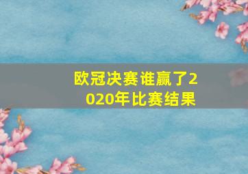 欧冠决赛谁赢了2020年比赛结果