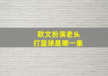 欧文扮演老头打篮球是哪一集