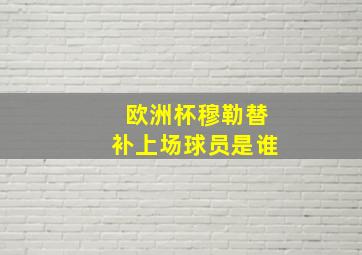 欧洲杯穆勒替补上场球员是谁